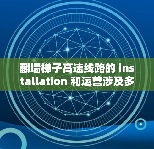 翻墙梯子高速线路的 installation 和运营涉及多个步骤和专业知识，以下是一步步的指南