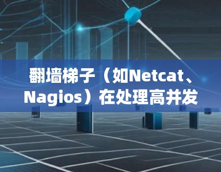 翻墙梯子（如Netcat、Nagios）在处理高并发请求以及在低延迟环境下的表现是需要测试的重要参数。以下是一些常见的问题和解决方案