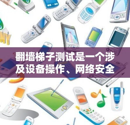 翻墙梯子测试是一个涉及设备操作、网络安全和用户体验的综合挑战，以下是详细的步骤和思考过程