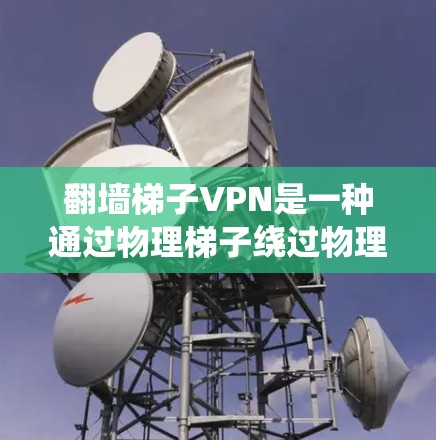 翻墙梯子VPN是一种通过物理梯子绕过物理网络来访问VPN服务的模式，目的是在无法直接连接到互联网的情况下，保持VPN的安全性和隐私保护。以下是详细的步骤和建议