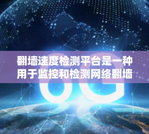 翻墙速度检测平台是一种用于监控和检测网络翻墙速度的工具，旨在预防和阻止恶意软件入侵，同时提升网络性能和用户体验。以下是对该主题的详细分析和总结