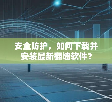 安全防护，如何下载并安装最新翻墙软件？