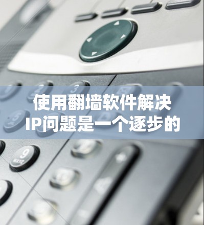 使用翻墙软件解决IP问题是一个逐步的过程，涉及多个步骤和注意事项。以下是一个清晰、有条理的指南，帮助您有效地使用翻墙软件