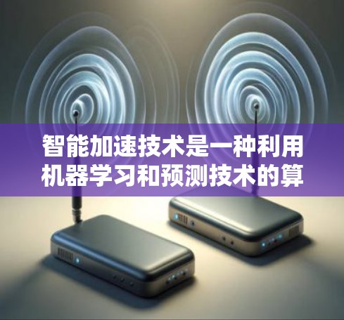 智能加速技术是一种利用机器学习和预测技术的算法，帮助用户加速访问不安全或冗余的网站和资源。以下是对其功能和应用的详细分析