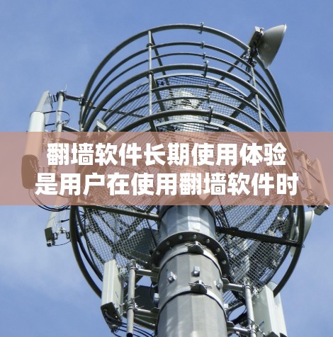 翻墙软件长期使用体验是用户在使用翻墙软件时遇到的一系列问题和感受。以下是一些可能的体验和分析 翻墙软件长期使用体验是用户在使用翻墙软件时遇到的一系列问题和感受。以下是一些可能的体验和分析