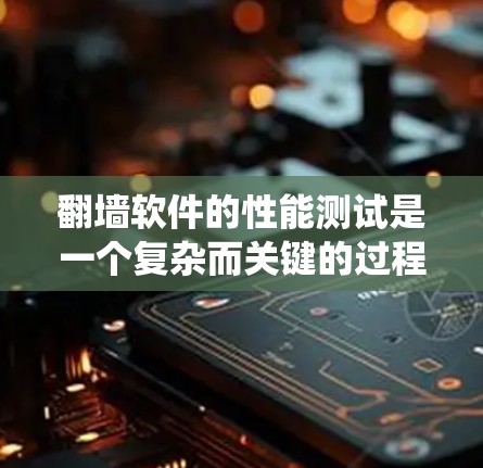 翻墙软件的性能测试是一个复杂而关键的过程，涉及多个参数和因素的平衡。以下是对该问题的系统性总结和解答