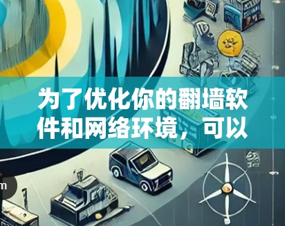 为了优化你的翻墙软件和网络环境，可以按照以下步骤进行