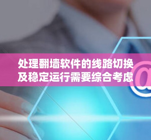 处理翻墙软件的线路切换及稳定运行需要综合考虑多个方面，确保网络稳定高效。以下是一个系统化的解决方案