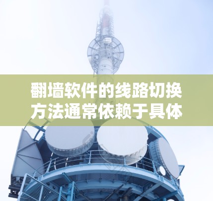 翻墙软件的线路切换方法通常依赖于具体的翻墙软件（如NetBIOS、Firewall、NAT等）的配置文件。以下是一些常见的翻墙软件的线路切换方法