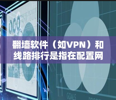 翻墙软件（如VPN）和线路排行是指在配置网络时需要考虑的顺序和优先级。以下是一些常见的VPN软件推荐，适合普通用户