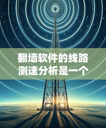 翻墙软件的线路测速分析是一个系统性的过程，旨在评估其网络性能。以下是对该过程的详细总结和分析