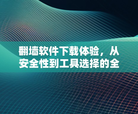 翻墙软件下载体验，从安全性到工具选择的全面指南