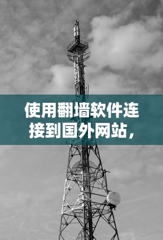 使用翻墙软件连接到国外网站，虽然有一定的风险，但通过以下步骤可以有效地实现