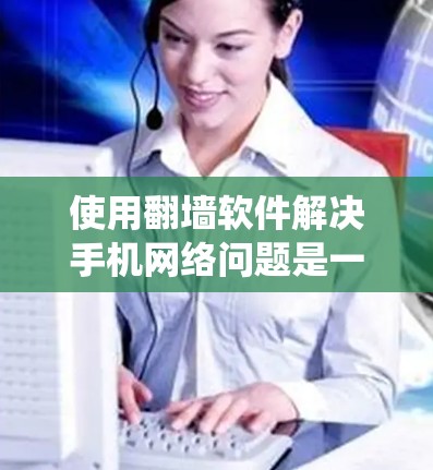 使用翻墙软件解决手机网络问题是一个系统性的过程，需要综合考虑多个因素。以下是一个清晰的指南，帮助您逐步解决这个问题