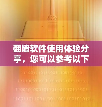 翻墙软件使用体验分享，您可以参考以下几种常见的翻墙软件，了解它们的使用体验