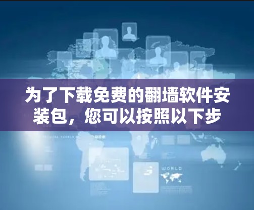 为了下载免费的翻墙软件安装包，您可以按照以下步骤进行操作