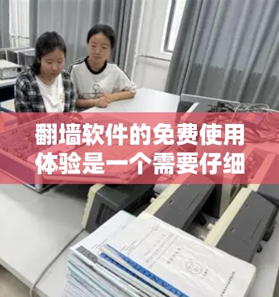 翻墙软件的免费使用体验是一个需要仔细考虑的问题。免费的翻墙软件虽然功能有限，但也有其独特的优势和局限性。以下是对免费翻墙软件的体验分析