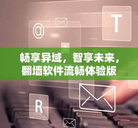 畅享异域，智享未来，翻墙软件流畅体验版