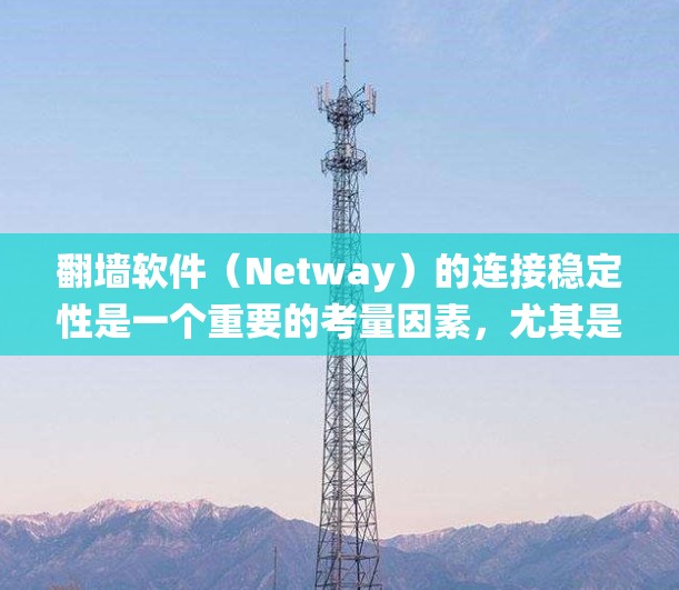 翻墙软件（Netway）的连接稳定性是一个重要的考量因素，尤其是对于需要稳定连接的用户或系统来说。以下是对几种常见的翻墙软件的连接稳定性评测，供参考
