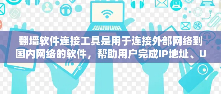 翻墙软件连接工具是用于连接外部网络到国内网络的软件，帮助用户完成IP地址、URL地址、应用地址等的连接。以下是对这些工具的系统性总结