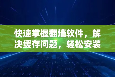 快速掌握翻墙软件，解决缓存问题，轻松安装