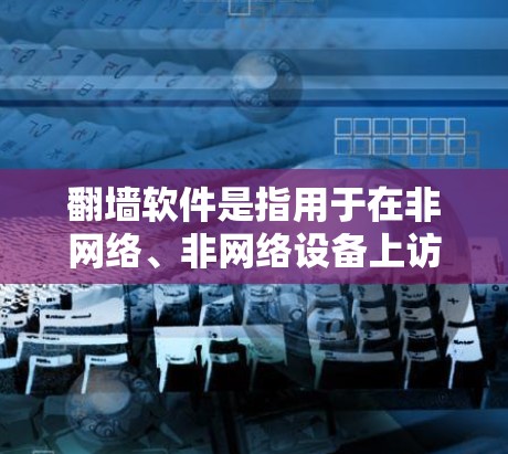 翻墙软件是指用于在非网络、非网络设备上访问互联网的软件。常见的翻墙软件包括