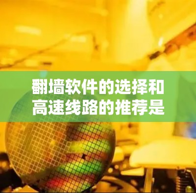 翻墙软件的选择和高速线路的推荐是一个复杂而多维度的问题。以下是一些关键步骤和建议，帮助你更好地进行选择