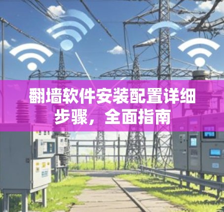 翻墙软件安装配置详细步骤，全面指南