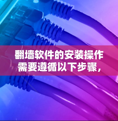 翻墙软件的安装操作需要遵循以下步骤，以确保设备安全。以下是一个详细的安装操作说明