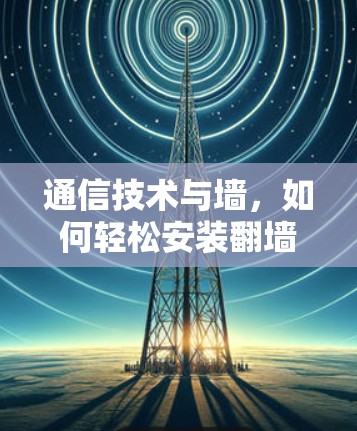通信技术与墙，如何轻松安装翻墙软件