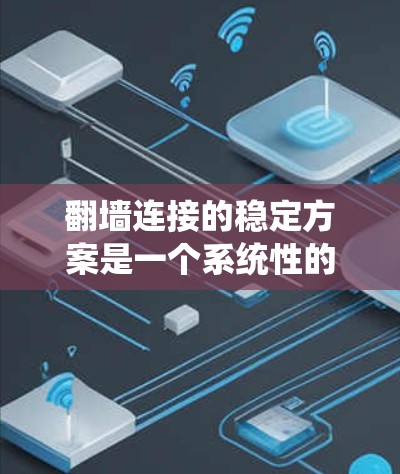 翻墙连接的稳定方案是一个系统性的工程，涉及多个方面，包括业务需求、技术选择、安全措施、维护和扩展。以下是对这一方案的详细分析和建议