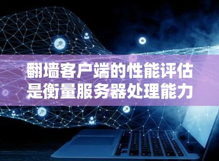 翻墙客户端的性能评估是衡量服务器处理能力、用户体验以及应用稳定性的关键指标。以下是一些主要的性能评估指标及其分析