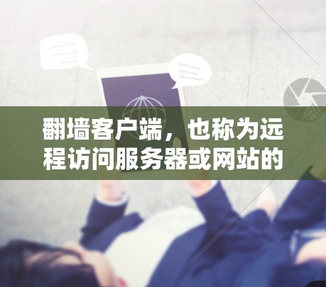 翻墙客户端，也称为远程访问服务器或网站的客户端，是用户在移动设备上访问远程服务器或网站的一种方式。为了安全地下载和安装翻墙客户端，以下是一些详细的步骤和注意事项