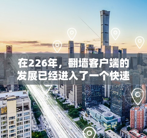 在226年，翻墙客户端的发展已经进入了一个快速变化的阶段。为了帮助您找到一个安全、可靠的客户端，下面是一些推荐的选项
