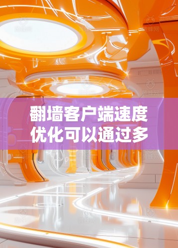 翻墙客户端速度优化可以通过多种方法来提升客户端的下载速度，以下是一些常用的优化方法