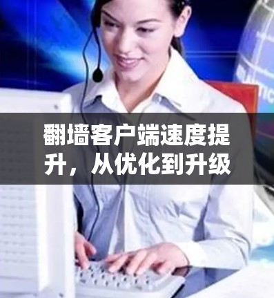 翻墙客户端速度提升，从优化到升级的解决方案