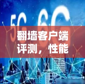 翻墙客户端评测，性能、安全与用户体验全面评估