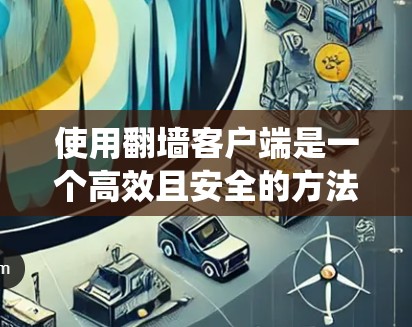使用翻墙客户端是一个高效且安全的方法，允许远程访问被封锁的网站。以下是一个清晰、系统化的步骤指南，帮助你使用翻墙客户端有效地访问内容
