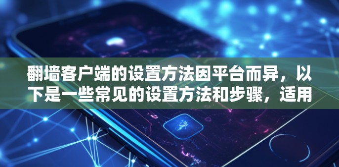 翻墙客户端的设置方法因平台而异，以下是一些常见的设置方法和步骤，适用于大多数翻墙应用，如翻墙Switch、翻墙小站、翻墙小bus等