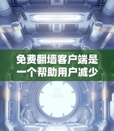 免费翻墙客户端是一个帮助用户减少服务器负担的工具，通过将互联网访问转换为本地访问。以下是关于免费翻墙客户端的详细信息