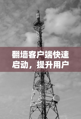 翻墙客户端快速启动，提升用户体验的关键解决方案
