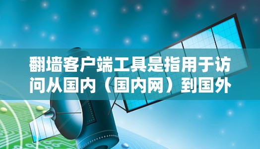 翻墙客户端工具是指用于访问从国内（国内网）到国外（国外网）或反之的网络的客户端软件或工具。这些工具包括但不限于