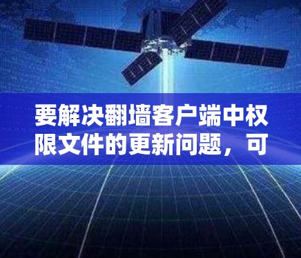要解决翻墙客户端中权限文件的更新问题，可以按照以下步骤进行