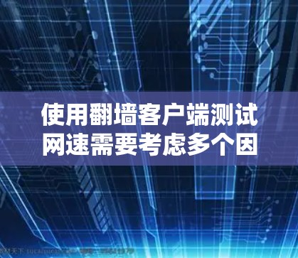 使用翻墙客户端测试网速需要考虑多个因素，以下是一步步的指南