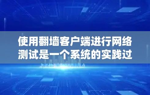 使用翻墙客户端进行网络测试是一个系统的实践过程，涉及多个步骤和考虑因素。以下是一个清晰的指导，帮助您逐步完成测试