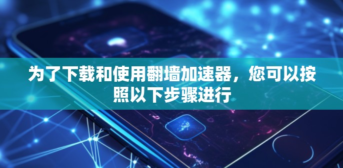 为了下载和使用翻墙加速器，您可以按照以下步骤进行