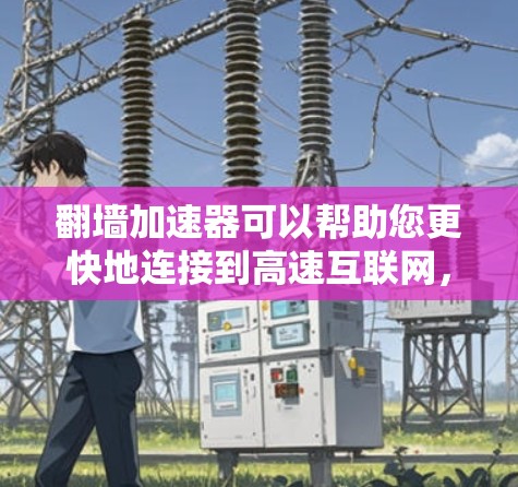 翻墙加速器可以帮助您更快地连接到高速互联网，提升VPN的性能和稳定性。以下是一些关键点和建议，帮助您更好地使用翻墙加速器并确保网络的稳定
