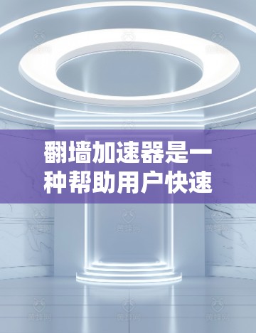 翻墙加速器是一种帮助用户快速访问互联网的工具，通常用于解决网络不稳定、延迟过长等问题。免费版的翻墙加速器虽然功能强大，但也有其限制和注意事项，以下是关于免费版翻墙加速器的一些信息