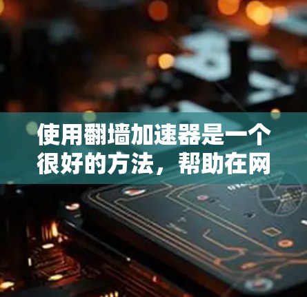 使用翻墙加速器是一个很好的方法，帮助在网速慢的情况下快速访问网站。以下是一个详细且结构化的指南，帮助您轻松使用翻墙加速器