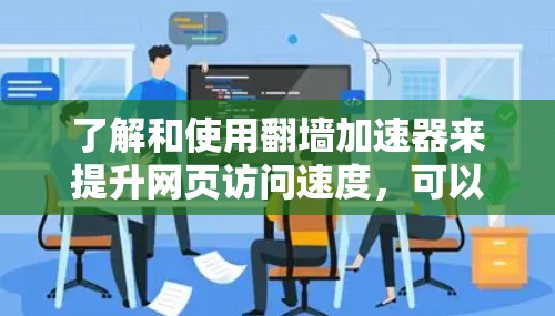 了解和使用翻墙加速器来提升网页访问速度，可以按照以下步骤进行